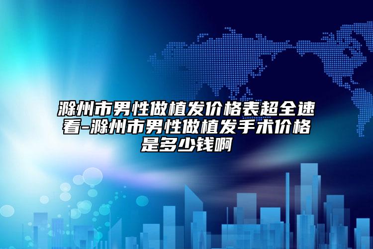 滁州市男性做植發(fā)價(jià)格表超全速看-滁州市男性做植發(fā)手術(shù)價(jià)格是多少錢啊