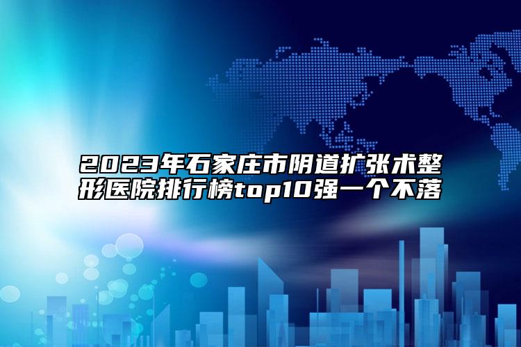 2023年石家莊市陰道擴張術(shù)整形醫(yī)院排行榜top10強一個不落
