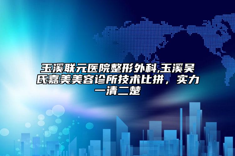 玉溪聯(lián)元醫(yī)院整形外科,玉溪吳氏嘉美美容診所技術(shù)比拼，實(shí)力一清二楚