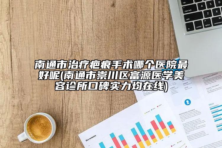南通市治療疤痕手術(shù)哪個(gè)醫(yī)院最好呢(南通市崇川區(qū)富源醫(yī)學(xué)美容診所口碑實(shí)力均在線(xiàn))