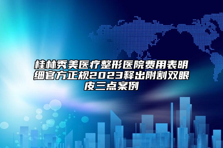 桂林秀美醫(yī)療整形醫(yī)院費用表明細官方正規(guī)2023釋出附割雙眼皮三點案例