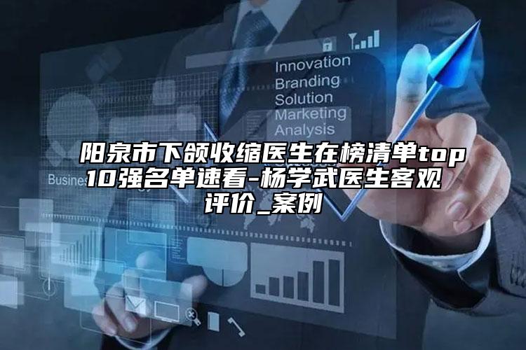 陽泉市下頜收縮醫(yī)生在榜清單top10強名單速看-楊學(xué)武醫(yī)生客觀評價_案例