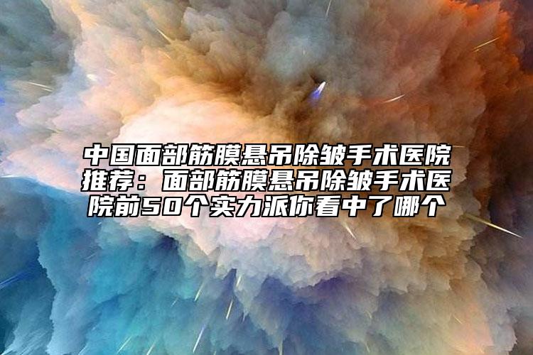 中國(guó)面部筋膜懸吊除皺手術(shù)醫(yī)院推薦：面部筋膜懸吊除皺手術(shù)醫(yī)院前50個(gè)實(shí)力派你看中了哪個(gè)