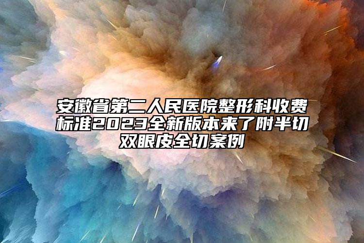 安徽省第二人民醫(yī)院整形科收費(fèi)標(biāo)準(zhǔn)2023全新版本來了附半切雙眼皮全切案例