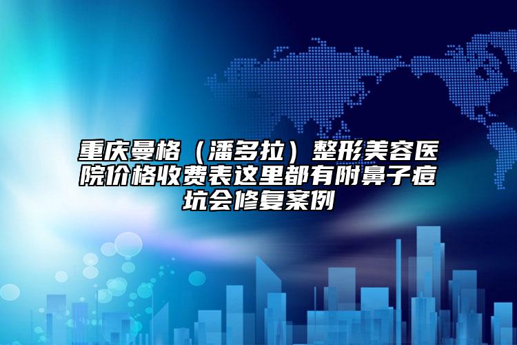 重慶曼格（潘多拉）整形美容醫(yī)院價(jià)格收費(fèi)表這里都有附鼻子痘坑會(huì)修復(fù)案例