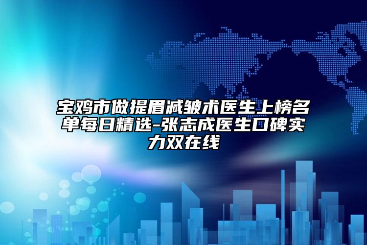 寶雞市做提眉減皺術(shù)醫(yī)生上榜名單每日精選-張志成醫(yī)生口碑實(shí)力雙在線(xiàn)