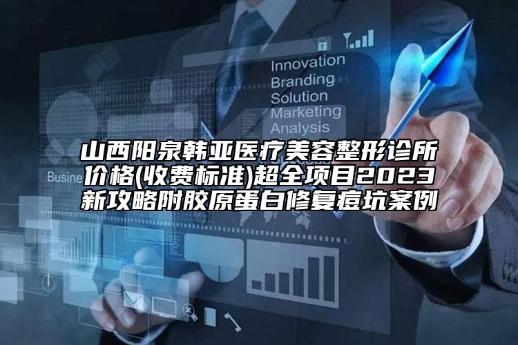 山西陽泉韓亞醫(yī)療美容整形診所價格(收費標準)超全項目2023新攻略附膠原蛋白修復痘坑案例