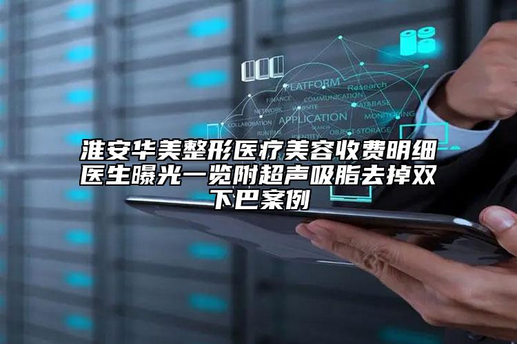 淮安華美整形醫(yī)療美容收費明細醫(yī)生曝光一覽附超聲吸脂去掉雙下巴案例