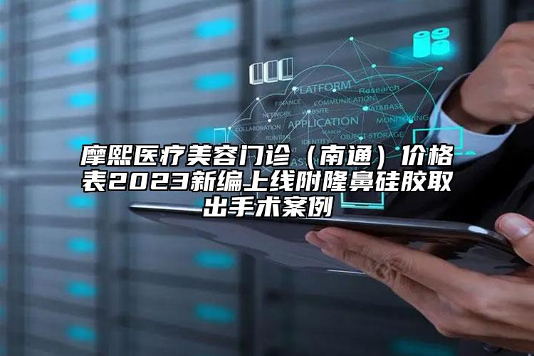 摩熙醫(yī)療美容門診（南通）價(jià)格表2023新編上線附隆鼻硅膠取出手術(shù)案例