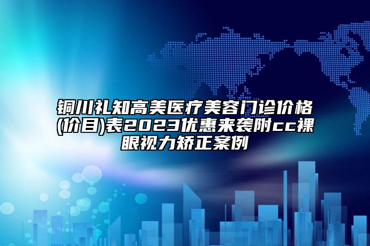 銅川禮知高美醫(yī)療美容門(mén)診價(jià)格(價(jià)目)表2023優(yōu)惠來(lái)襲附cc裸眼視力矯正案例
