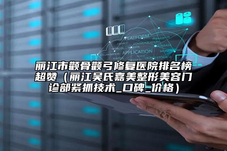 麗江市顴骨顴弓修復(fù)醫(yī)院排名榜超贊（麗江吳氏嘉美整形美容門診部緊抓技術(shù)_口碑_價(jià)格）