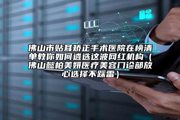 佛山市貼耳矯正手術(shù)醫(yī)院在榜清單教你如何遴選這波網(wǎng)紅機(jī)構(gòu)（佛山懿柏美妍醫(yī)療美容門診部放心選擇不踩雷）