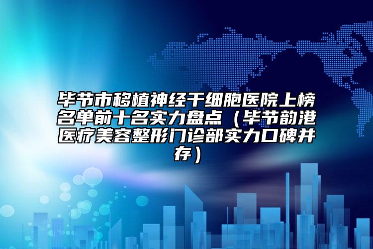 畢節(jié)市移植神經(jīng)干細胞醫(yī)院上榜名單前十名實力盤點（畢節(jié)韻港醫(yī)療美容整形門診部實力口碑并存）