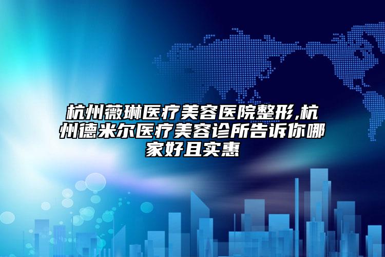 杭州薇琳醫(yī)療美容醫(yī)院整形,杭州德米爾醫(yī)療美容診所告訴你哪家好且實(shí)惠