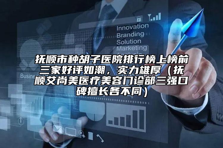 撫順市種胡子醫(yī)院排行榜上榜前三家好評如潮，實(shí)力雄厚（撫順艾尚美醫(yī)療美容門診部三強(qiáng)口碑擅長各不同）