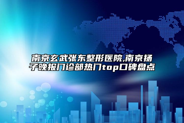 南京玄武張東整形醫(yī)院,南京揚(yáng)子晚報(bào)門診部熱門top口碑盤點(diǎn)