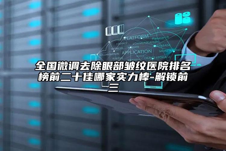 全國微調(diào)去除眼部皺紋醫(yī)院排名榜前二十佳哪家實(shí)力棒-解鎖前三