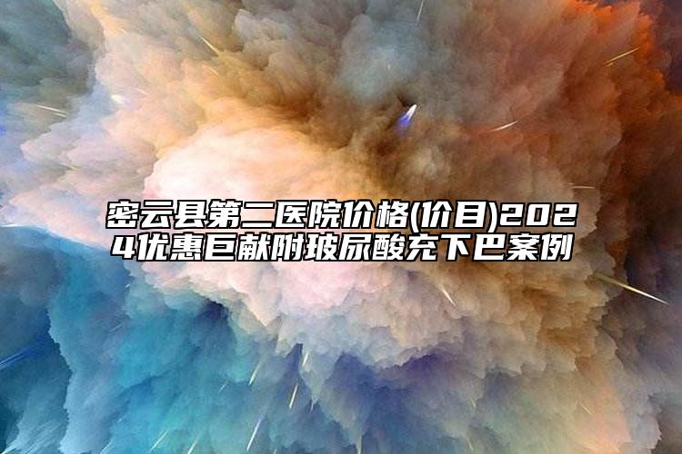 密云縣第二醫(yī)院價(jià)格(價(jià)目)2024優(yōu)惠巨獻(xiàn)附玻尿酸充下巴案例