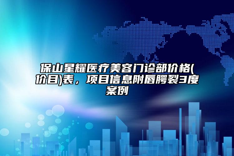 保山星耀醫(yī)療美容門診部價(jià)格(價(jià)目)表，項(xiàng)目信息附唇腭裂3度案例