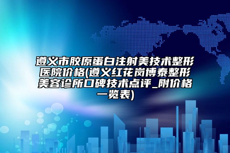 遵義市膠原蛋白注射美技術(shù)整形醫(yī)院價格(遵義紅花崗博泰整形美容診所口碑技術(shù)點(diǎn)評_附價格一覽表)