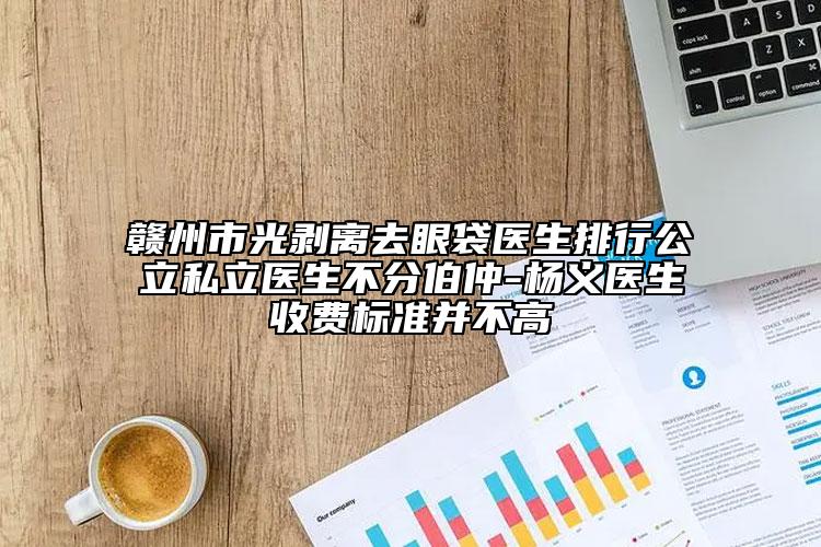 贛州市光剝離去眼袋醫(yī)生排行公立私立醫(yī)生不分伯仲-楊義醫(yī)生收費(fèi)標(biāo)準(zhǔn)并不高