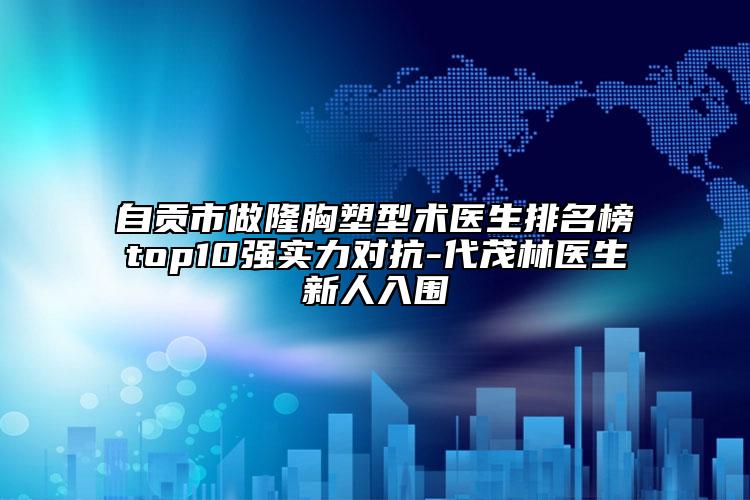 自貢市做隆胸塑型術(shù)醫(yī)生排名榜top10強(qiáng)實(shí)力對(duì)抗-代茂林醫(yī)生新人入圍