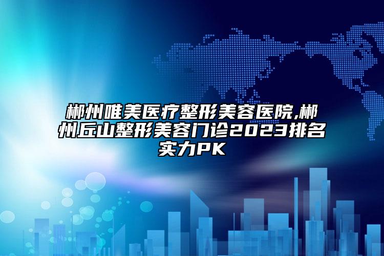 郴州唯美醫(yī)療整形美容醫(yī)院,郴州丘山整形美容門診2023排名實(shí)力PK
