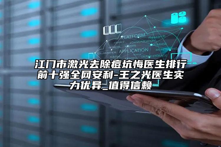 江門市激光去除痘坑悔醫(yī)生排行前十強(qiáng)全網(wǎng)安利-王之光醫(yī)生實力優(yōu)異_值得信賴