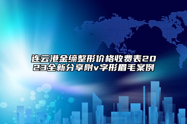 連云港金締整形價格收費表2023全新分享附v字形眉毛案例