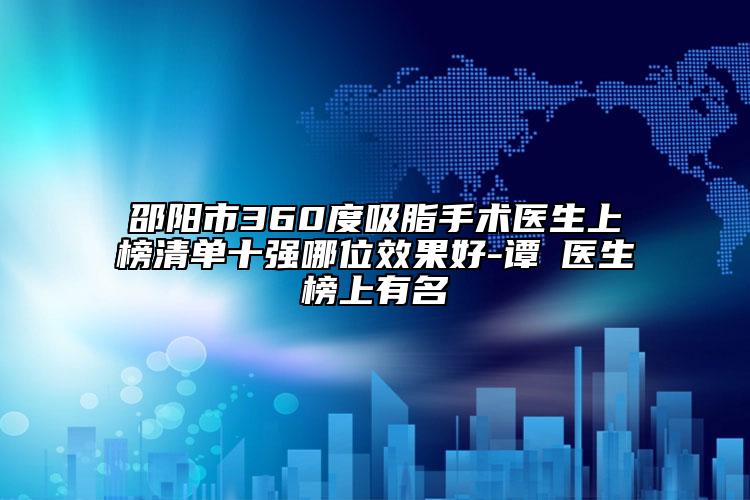 邵陽市360度吸脂手術(shù)醫(yī)生上榜清單十強哪位效果好-譚璟醫(yī)生榜上有名