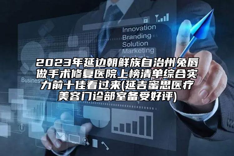 2023年延邊朝鮮族自治州兔唇做手術(shù)修復(fù)醫(yī)院上榜清單綜合實(shí)力前十佳看過來(延吉蜜思醫(yī)療美容門診部室備受好評(píng))