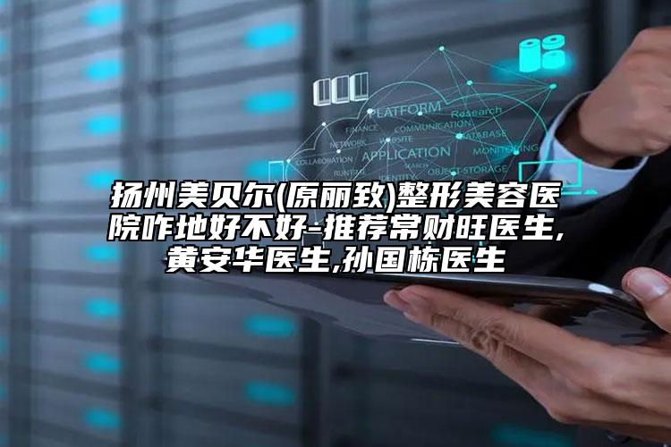 揚(yáng)州美貝爾(原麗致)整形美容醫(yī)院咋地好不好-推薦常財(cái)旺醫(yī)生,黃安華醫(yī)生,孫國棟醫(yī)生