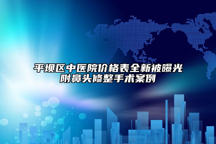 平壩區(qū)中醫(yī)院價格表全新被曝光附鼻頭修整手術案例