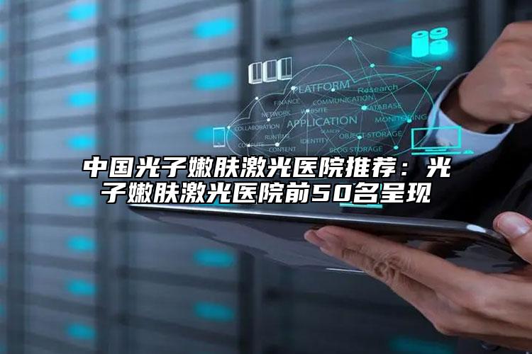 中國(guó)光子嫩膚激光醫(yī)院推薦：光子嫩膚激光醫(yī)院前50名呈現(xiàn)