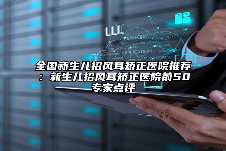 全國(guó)新生兒招風(fēng)耳矯正醫(yī)院推薦：新生兒招風(fēng)耳矯正醫(yī)院前50專家點(diǎn)評(píng)