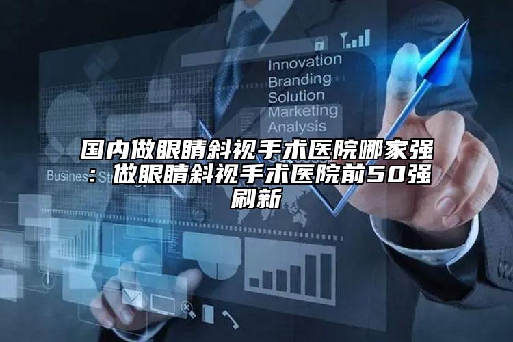 國內(nèi)做眼睛斜視手術(shù)醫(yī)院哪家強：做眼睛斜視手術(shù)醫(yī)院前50強刷新
