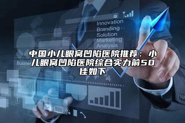 中國小兒眼窩凹陷醫(yī)院推薦：小兒眼窩凹陷醫(yī)院綜合實(shí)力前50佳如下