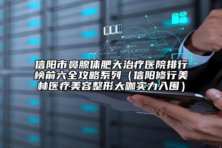 信陽市鼻腺體肥大治療醫(yī)院排行榜前六全攻略系列（信陽修行美林醫(yī)療美容整形大咖實(shí)力入圍）