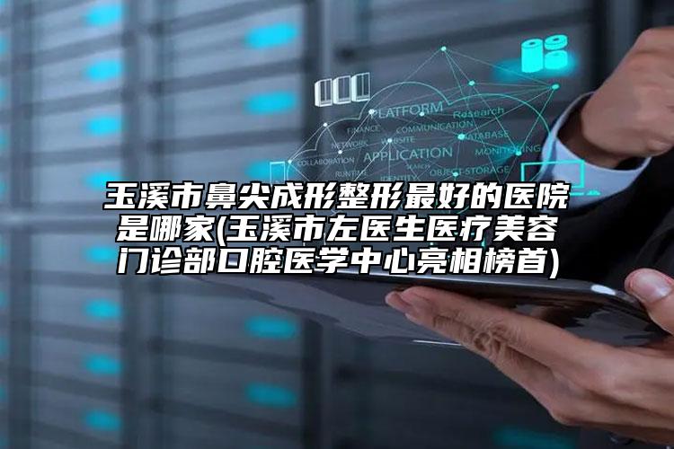 玉溪市鼻尖成形整形最好的醫(yī)院是哪家(玉溪市左醫(yī)生醫(yī)療美容門(mén)診部口腔醫(yī)學(xué)中心亮相榜首)