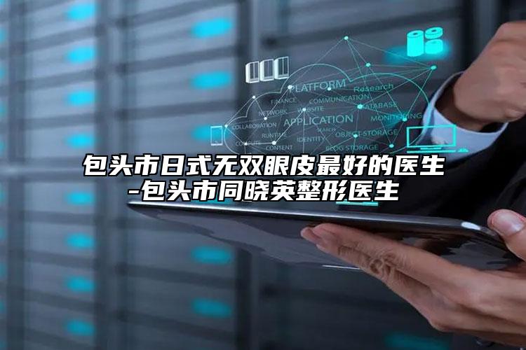 包頭市日式無雙眼皮最好的醫(yī)生-包頭市同曉英整形醫(yī)生