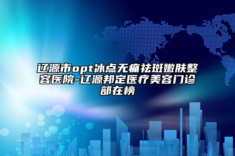 遼源市opt冰點(diǎn)無(wú)痛祛斑嫩膚整容醫(yī)院-遼源邦定醫(yī)療美容門診部在榜