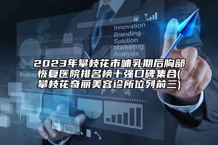2023年攀枝花市哺乳期后胸部恢復醫(yī)院排名榜十強口碑集合(攀枝花奇麗美容診所位列前三)