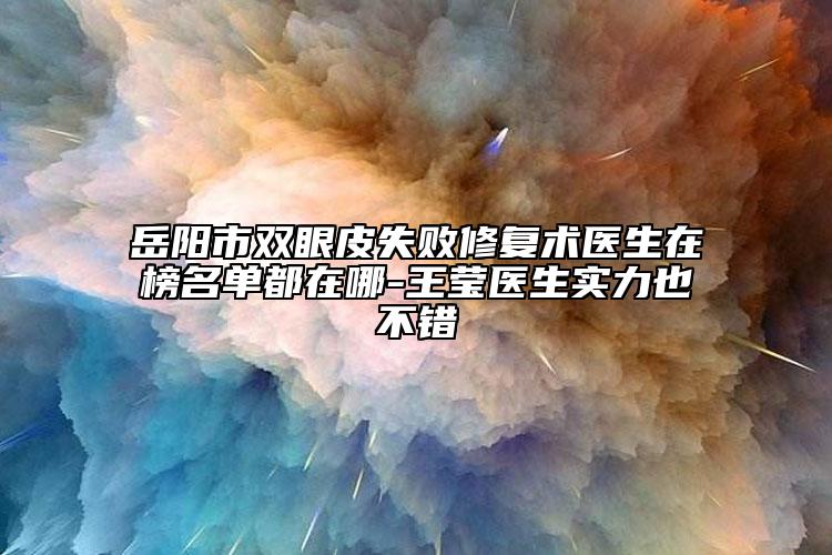 岳陽市雙眼皮失敗修復(fù)術(shù)醫(yī)生在榜名單都在哪-王瑩醫(yī)生實力也不錯