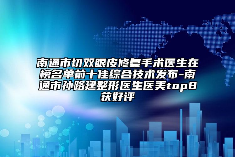 南通市切雙眼皮修復(fù)手術(shù)醫(yī)生在榜名單前十佳綜合技術(shù)發(fā)布-南通市孫路建整形醫(yī)生醫(yī)美top8獲好評