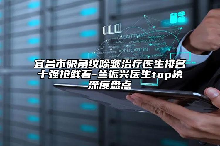 宜昌市眼角紋除皺治療醫(yī)生排名十強(qiáng)搶鮮看-蘭振興醫(yī)生top榜深度盤(pán)點(diǎn)