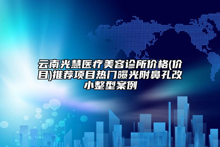 云南光慧醫(yī)療美容診所價(jià)格(價(jià)目)推薦項(xiàng)目熱門曝光附鼻孔改小整型案例