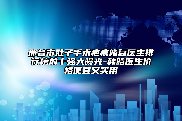 邢臺(tái)市肚子手術(shù)疤痕修復(fù)醫(yī)生排行榜前十強(qiáng)大曝光-韓晗醫(yī)生價(jià)格便宜又實(shí)用