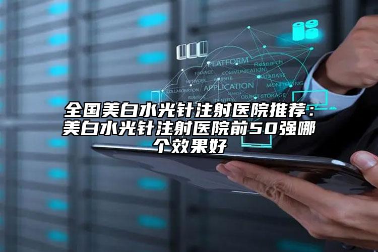 全國美白水光針注射醫(yī)院推薦：美白水光針注射醫(yī)院前50強哪個效果好