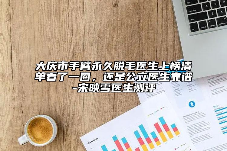 大慶市手臂永久脫毛醫(yī)生上榜清單看了一圈，還是公立醫(yī)生靠譜-宋映雪醫(yī)生測評