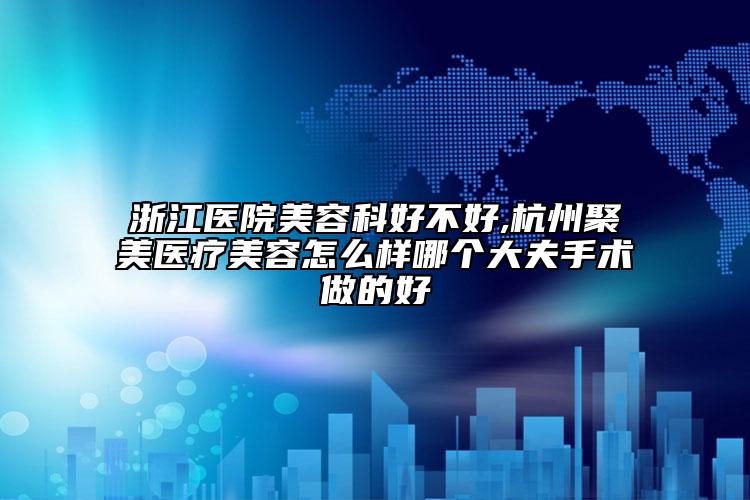 浙江醫(yī)院美容科好不好,杭州聚美醫(yī)療美容怎么樣哪個大夫手術(shù)做的好